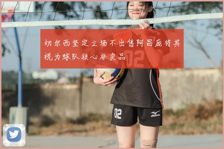 切尔西坚定立场不出售阿昌庞将其视为球队核心非卖品