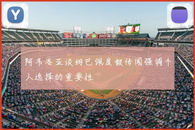 阿韦洛亚谈姆巴佩度假传闻强调个人选择的重要性