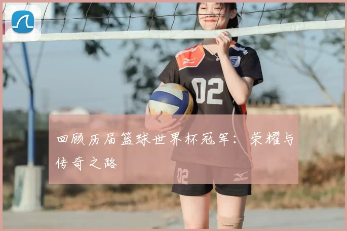 回顾历届篮球世界杯冠军：荣耀与传奇之路