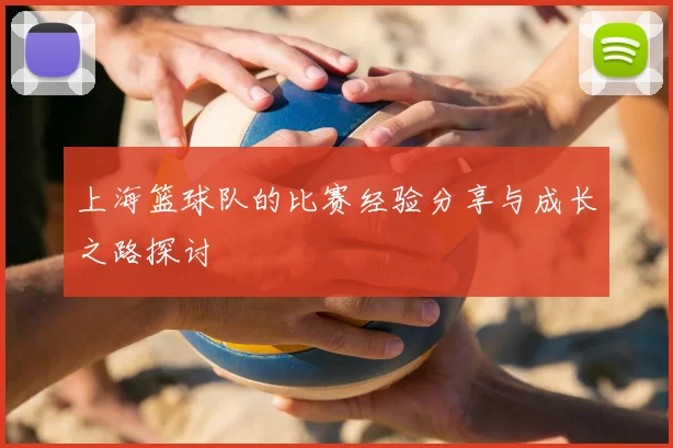 上海篮球队的比赛经验分享与成长之路探讨