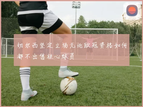 切尔西坚定立场无论欧冠资格如何都不出售核心球员