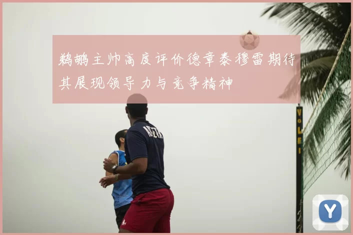 鹈鹕主帅高度评价德章泰穆雷期待其展现领导力与竞争精神
