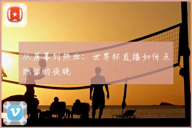 从屏幕到热血:世界杯直播如何点燃你的夜晚