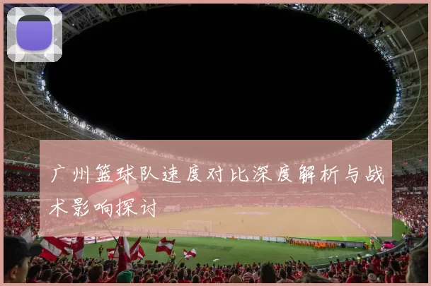 广州篮球队速度对比深度解析与战术影响探讨