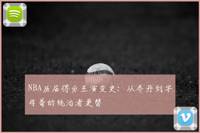 NBA历届得分王演变史：从乔丹到字母哥的统治者更替