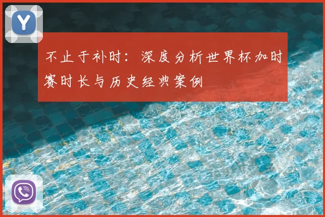 不止于补时：深度分析世界杯加时赛时长与历史经典案例