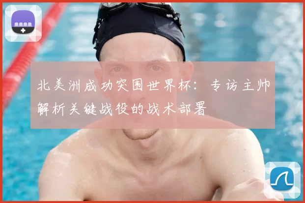 北美洲成功突围世界杯：专访主帅解析关键战役的战术部署