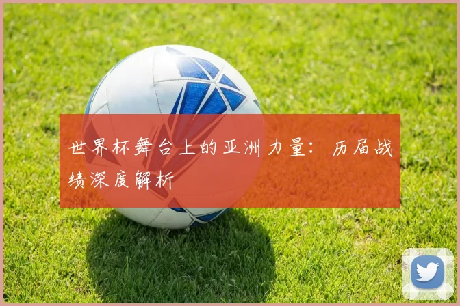 世界杯舞台上的亚洲力量：历届战绩深度解析