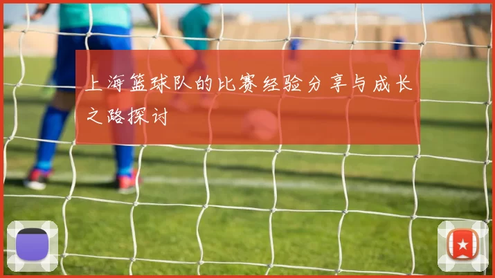 上海篮球队的比赛经验分享与成长之路探讨