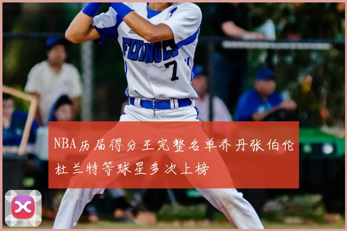 NBA历届得分王完整名单乔丹张伯伦杜兰特等球星多次上榜