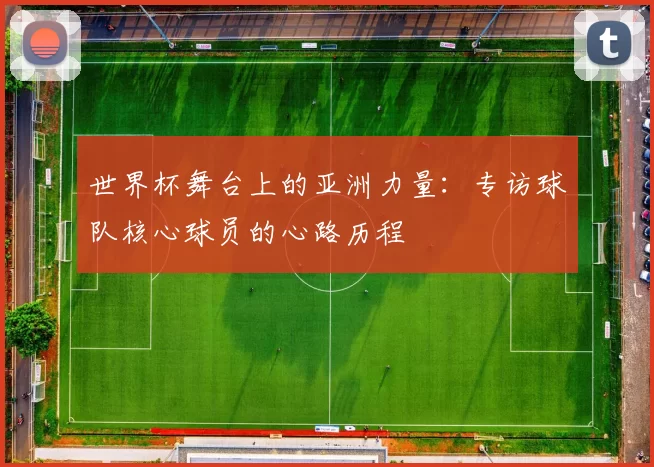 世界杯舞台上的亚洲力量：专访球队核心球员的心路历程