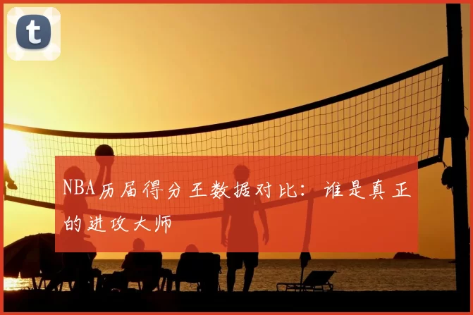 NBA历届得分王数据对比:谁是真正的进攻大师