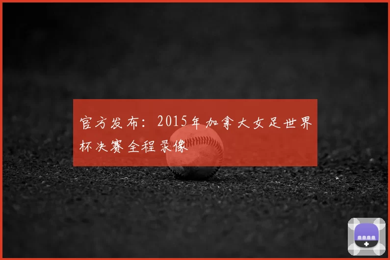 官方发布:2015年加拿大女足世界杯决赛全程录像