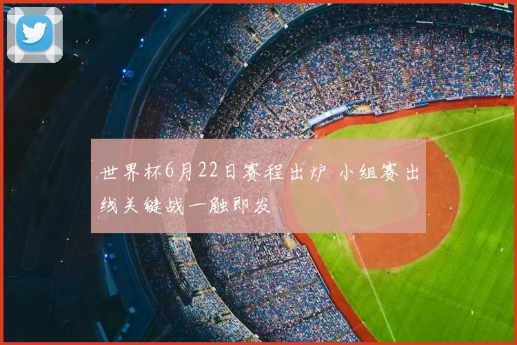 世界杯6月22日赛程出炉 小组赛出线关键战一触即发