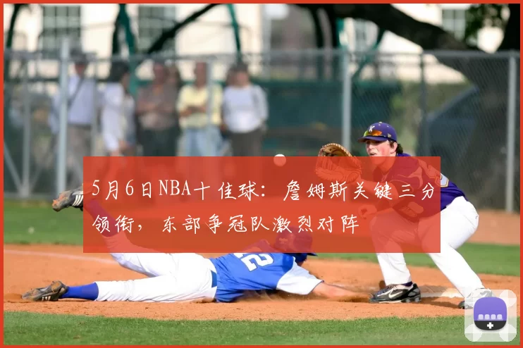 5月6日NBA十佳球：詹姆斯关键三分领衔，东部争冠队激烈对阵