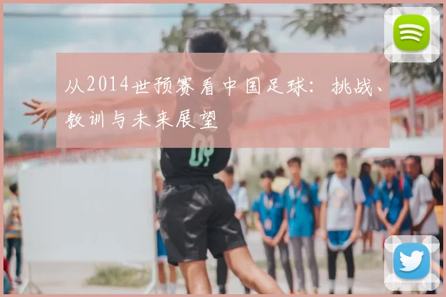 从2014世预赛看中国足球：挑战、教训与未来展望