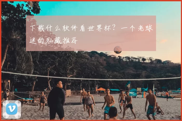 下载什么软件看世界杯?一个老球迷的私藏推荐