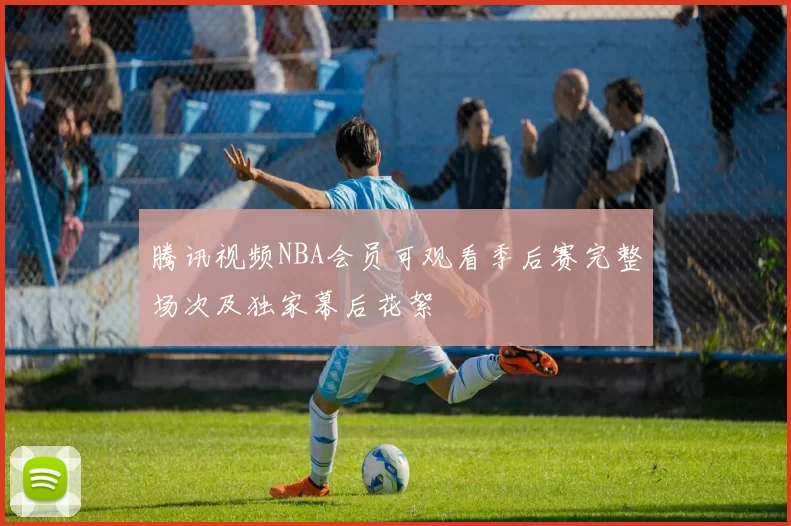腾讯视频NBA会员可观看季后赛完整场次及独家幕后花絮