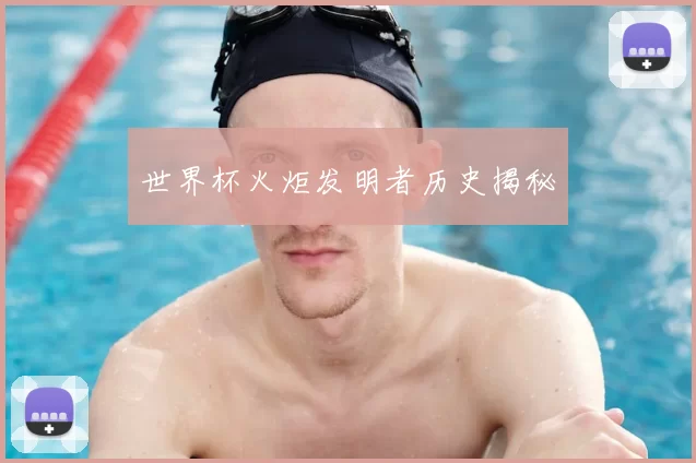 世界杯火炬发明者历史揭秘
