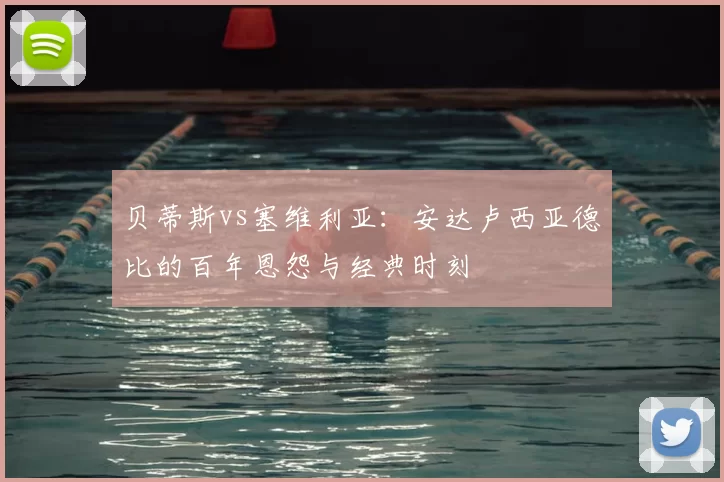 贝蒂斯vs塞维利亚：安达卢西亚德比的百年恩怨与经典时刻