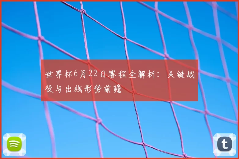 世界杯6月22日赛程全解析:关键战役与出线形势前瞻