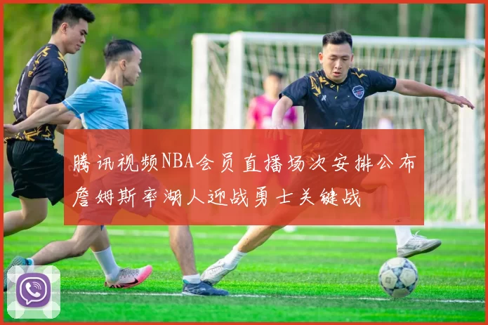 腾讯视频NBA会员直播场次安排公布詹姆斯率湖人迎战勇士关键战