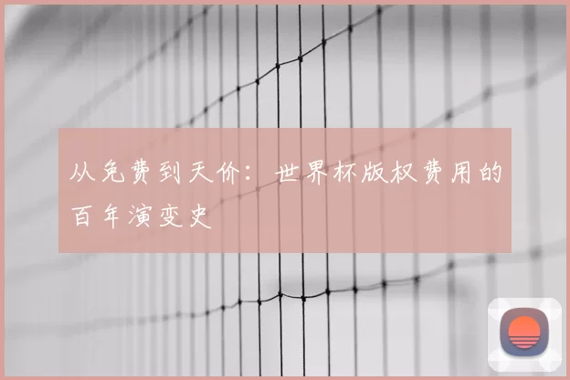 从免费到天价：世界杯版权费用的百年演变史