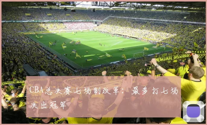 CBA总决赛七场制改革：最多打七场决出冠军