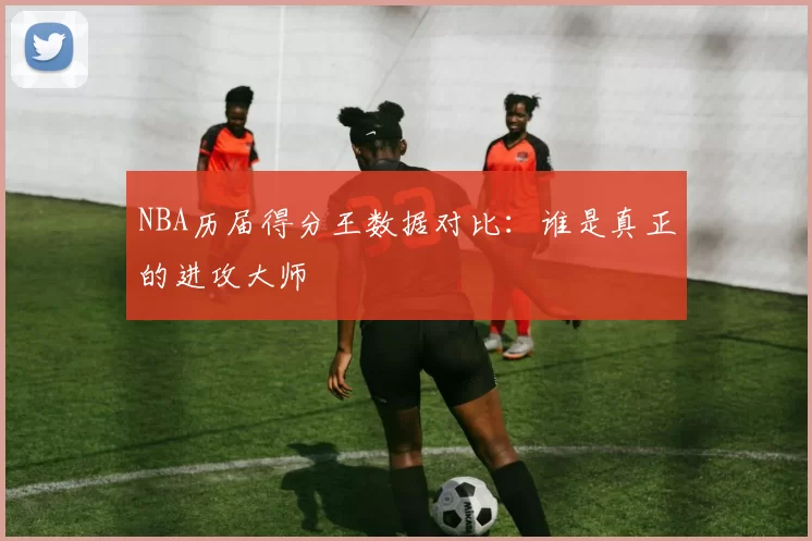 NBA历届得分王数据对比:谁是真正的进攻大师