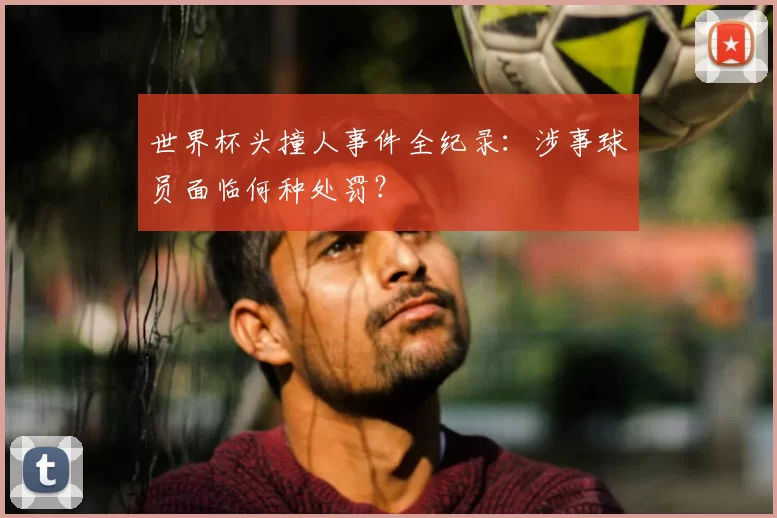 世界杯头撞人事件全纪录：涉事球员面临何种处罚？