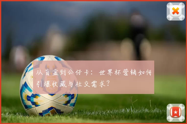 从盲盒到公仔卡：世界杯营销如何引爆收藏与社交需求？