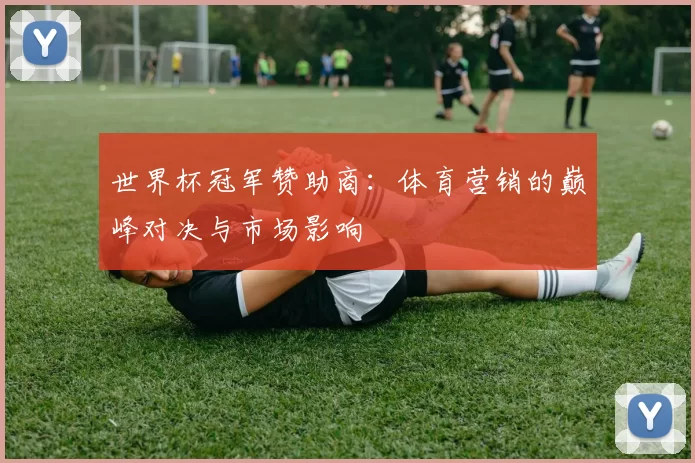 世界杯冠军赞助商：体育营销的巅峰对决与市场影响