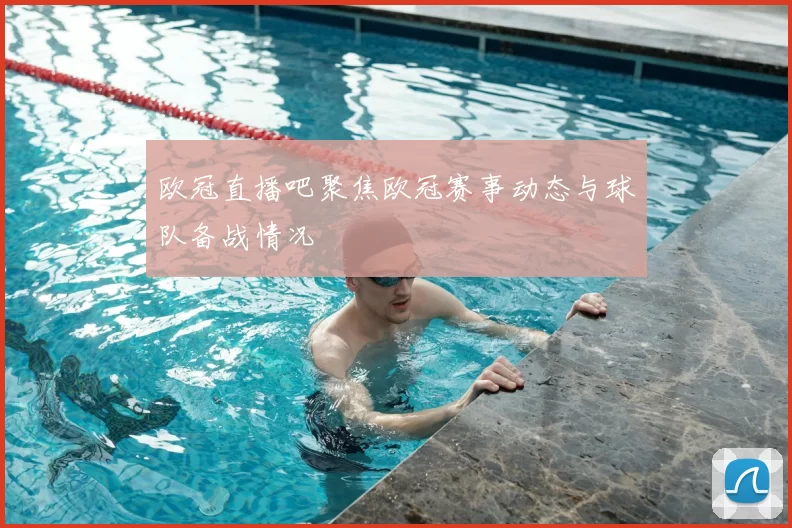 欧冠直播吧聚焦欧冠赛事动态与球队备战情况