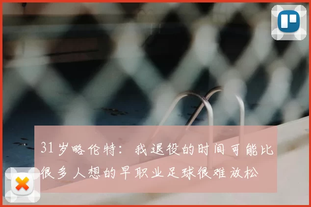 31岁略伦特：我退役的时间可能比很多人想的早职业足球很难放松