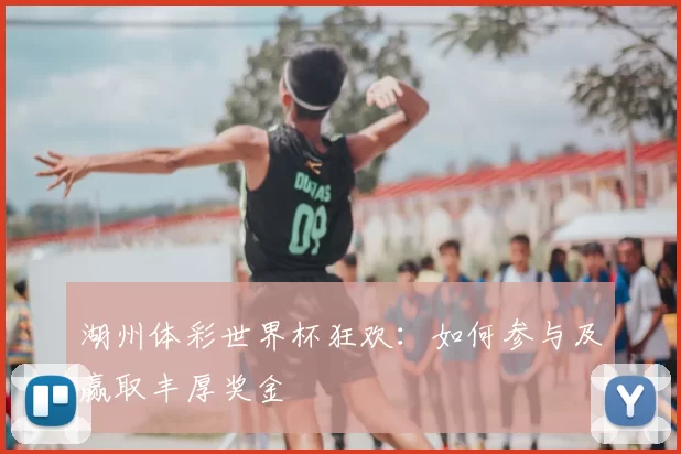 湖州体彩世界杯狂欢：如何参与及赢取丰厚奖金