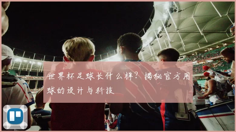 世界杯足球长什么样？揭秘官方用球的设计与科技