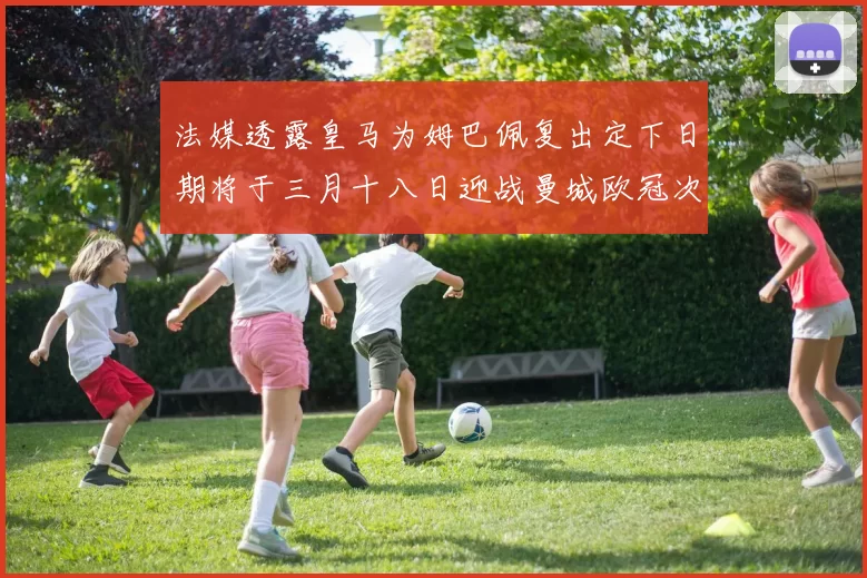 法媒透露皇马为姆巴佩复出定下日期将于三月十八日迎战曼城欧冠次回合