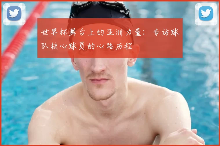 世界杯舞台上的亚洲力量：专访球队核心球员的心路历程