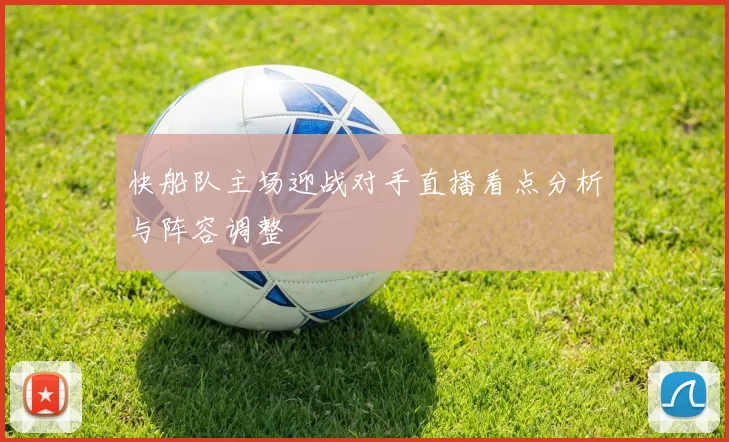 快船队主场迎战对手直播看点分析与阵容调整