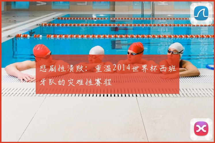 悲剧性溃败：重温2014世界杯西班牙队的灾难性赛程