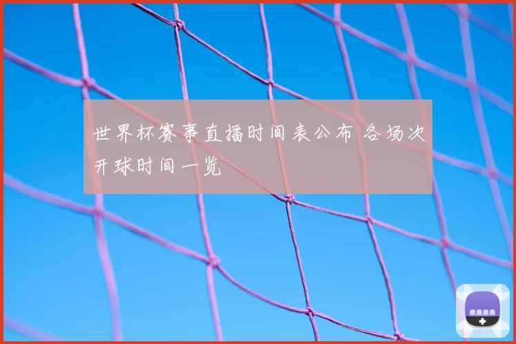 世界杯赛事直播时间表公布 各场次开球时间一览