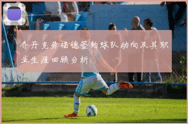 乔丹克劳福德签约球队动向及其职业生涯回顾分析