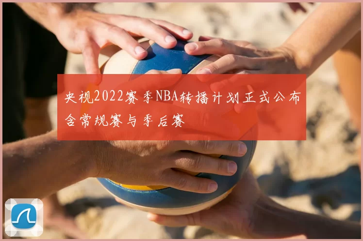 央视2022赛季NBA转播计划正式公布含常规赛与季后赛