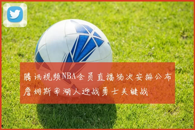 腾讯视频NBA会员直播场次安排公布詹姆斯率湖人迎战勇士关键战