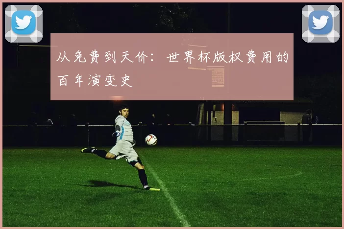 从免费到天价：世界杯版权费用的百年演变史