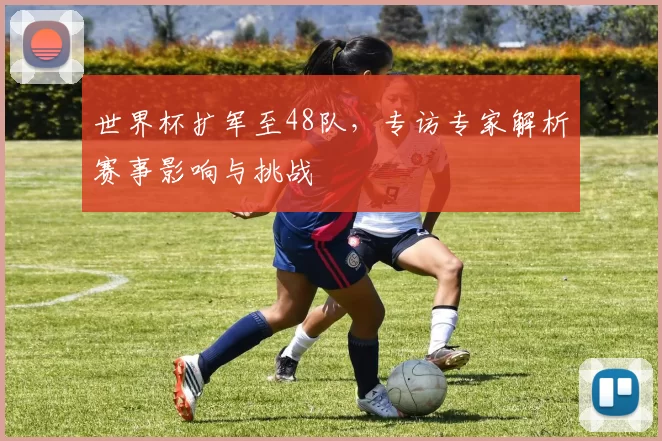 世界杯扩军至48队，专访专家解析赛事影响与挑战