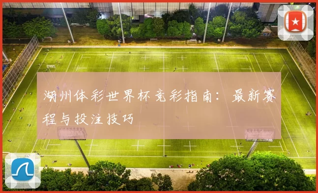 湖州体彩世界杯竞彩指南：最新赛程与投注技巧