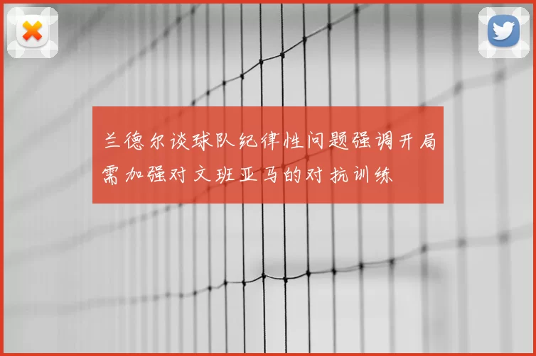 兰德尔谈球队纪律性问题强调开局需加强对文班亚马的对抗训练