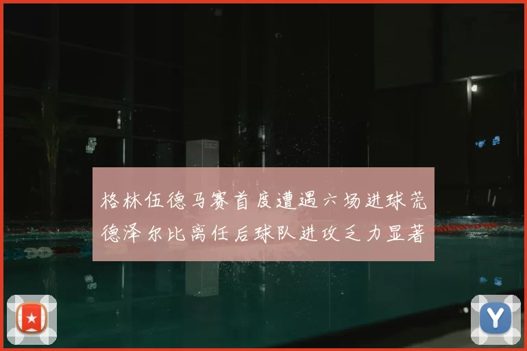 格林伍德马赛首度遭遇六场进球荒德泽尔比离任后球队进攻乏力显著
