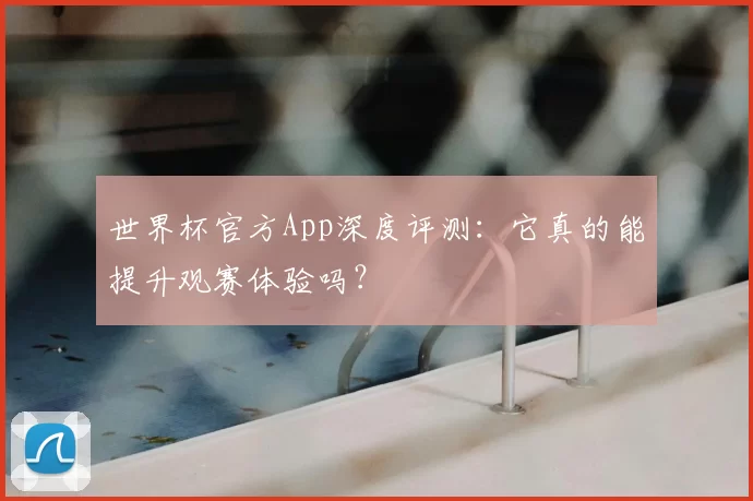 世界杯官方App深度评测:它真的能提升观赛体验吗?